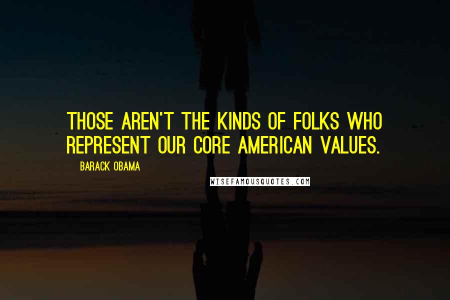 Barack Obama Quotes: Those aren't the kinds of folks who represent our core American values.