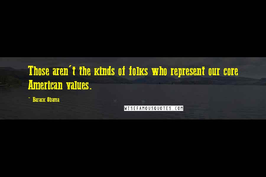 Barack Obama Quotes: Those aren't the kinds of folks who represent our core American values.
