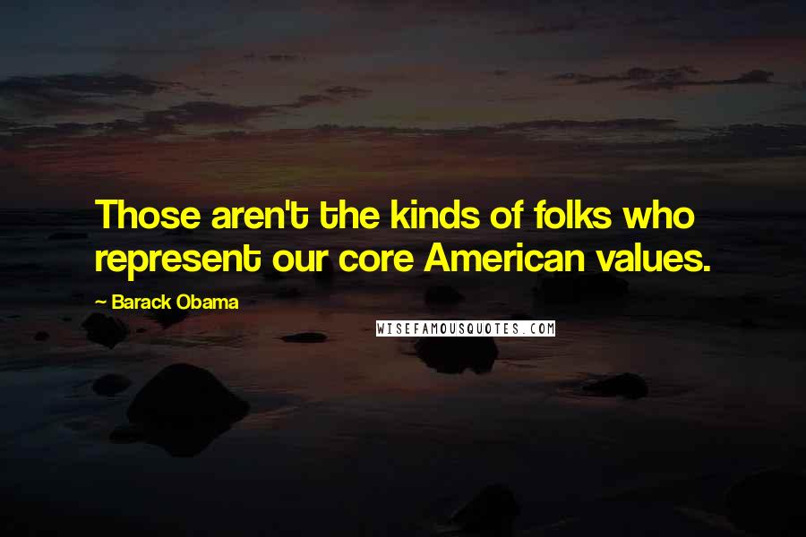 Barack Obama Quotes: Those aren't the kinds of folks who represent our core American values.