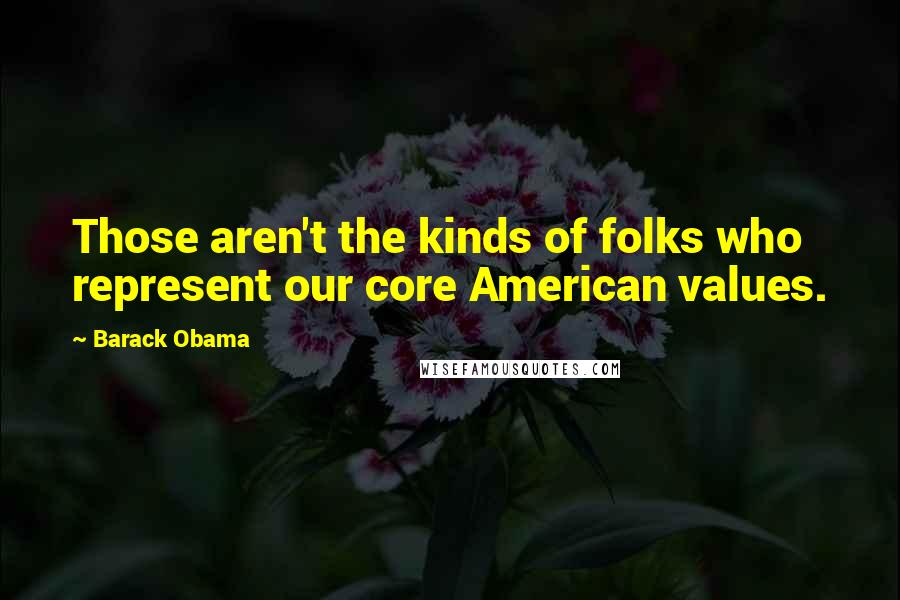 Barack Obama Quotes: Those aren't the kinds of folks who represent our core American values.