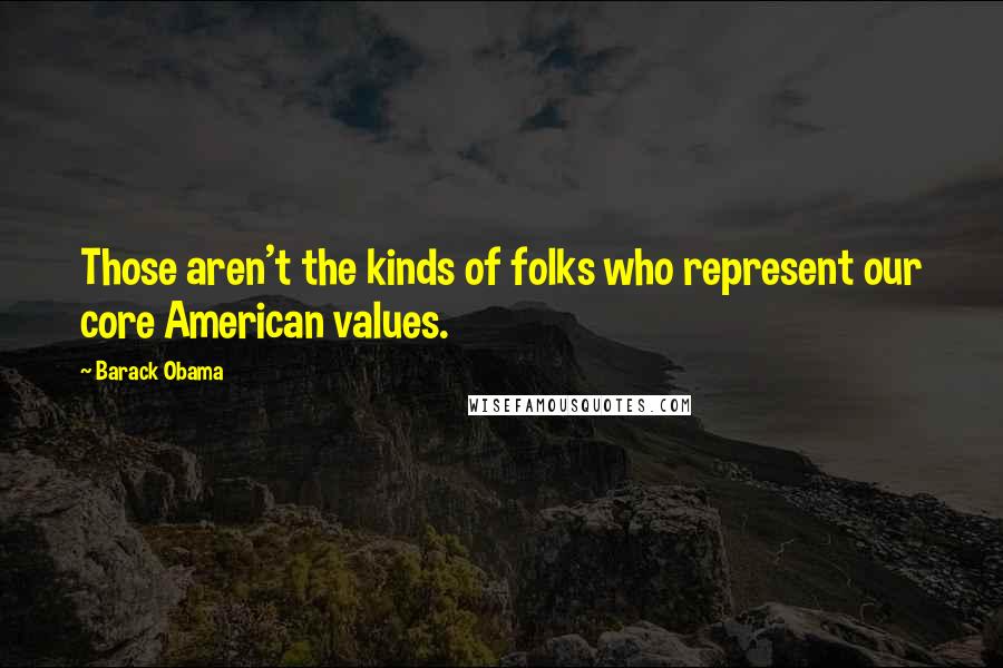 Barack Obama Quotes: Those aren't the kinds of folks who represent our core American values.