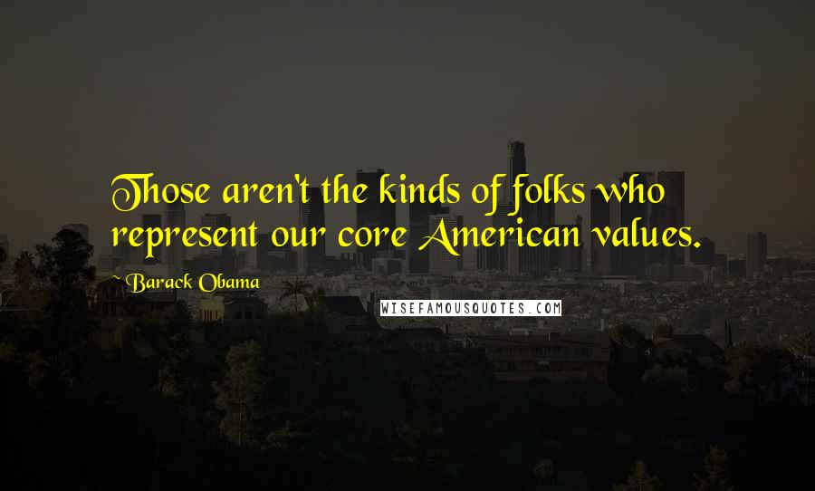 Barack Obama Quotes: Those aren't the kinds of folks who represent our core American values.