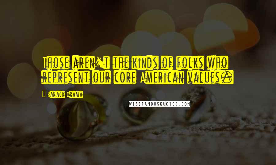 Barack Obama Quotes: Those aren't the kinds of folks who represent our core American values.