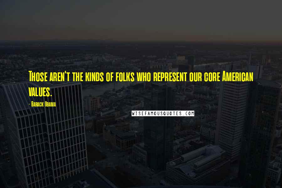 Barack Obama Quotes: Those aren't the kinds of folks who represent our core American values.