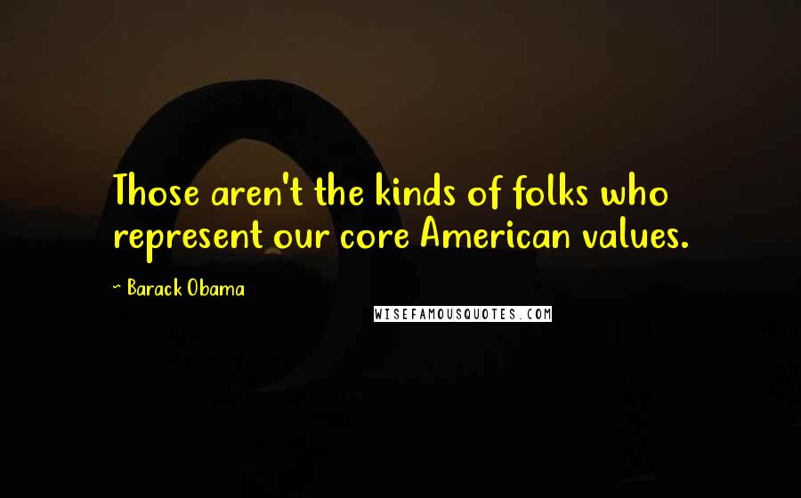Barack Obama Quotes: Those aren't the kinds of folks who represent our core American values.