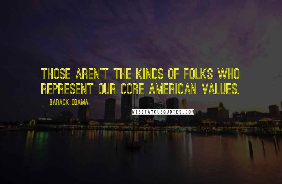 Barack Obama Quotes: Those aren't the kinds of folks who represent our core American values.