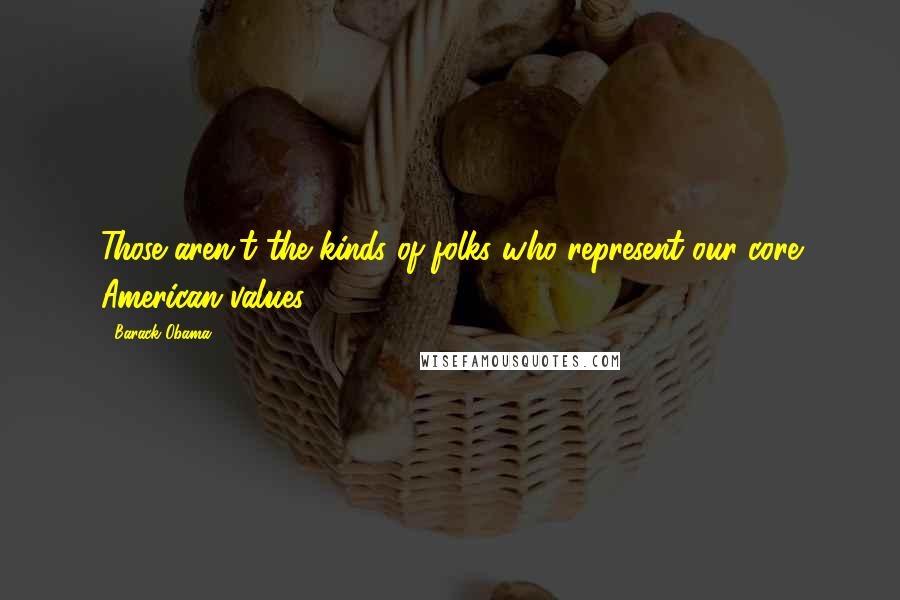 Barack Obama Quotes: Those aren't the kinds of folks who represent our core American values.