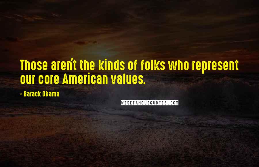 Barack Obama Quotes: Those aren't the kinds of folks who represent our core American values.