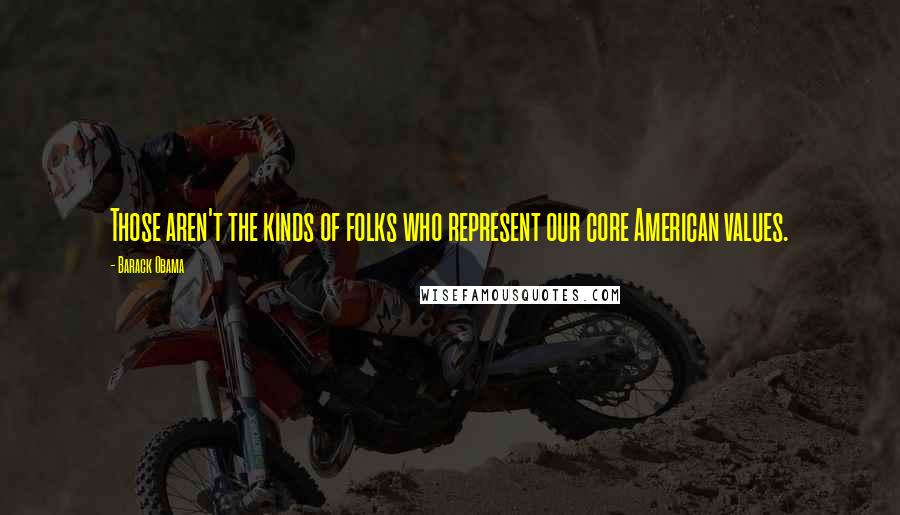 Barack Obama Quotes: Those aren't the kinds of folks who represent our core American values.