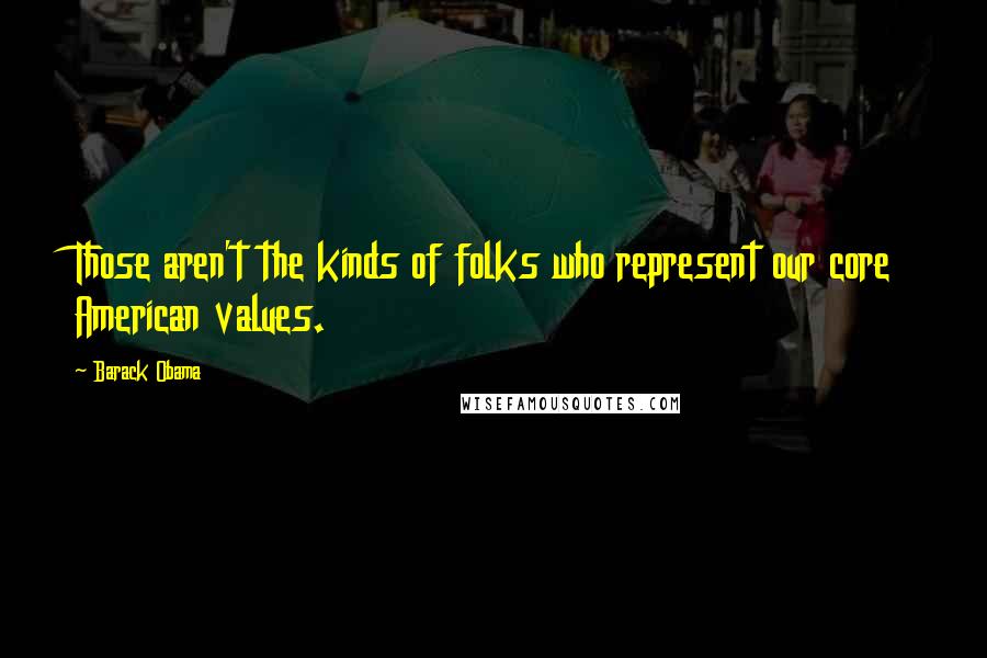 Barack Obama Quotes: Those aren't the kinds of folks who represent our core American values.