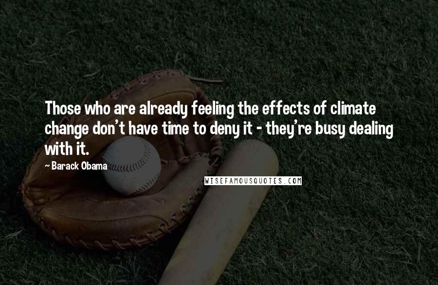 Barack Obama Quotes: Those who are already feeling the effects of climate change don't have time to deny it - they're busy dealing with it.