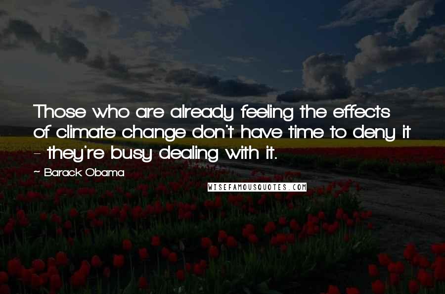 Barack Obama Quotes: Those who are already feeling the effects of climate change don't have time to deny it - they're busy dealing with it.