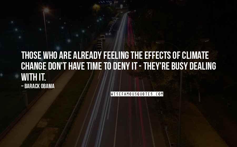 Barack Obama Quotes: Those who are already feeling the effects of climate change don't have time to deny it - they're busy dealing with it.