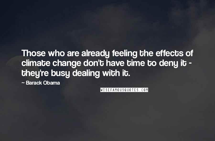 Barack Obama Quotes: Those who are already feeling the effects of climate change don't have time to deny it - they're busy dealing with it.