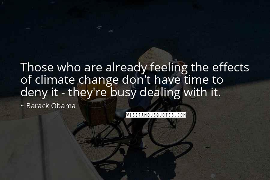 Barack Obama Quotes: Those who are already feeling the effects of climate change don't have time to deny it - they're busy dealing with it.