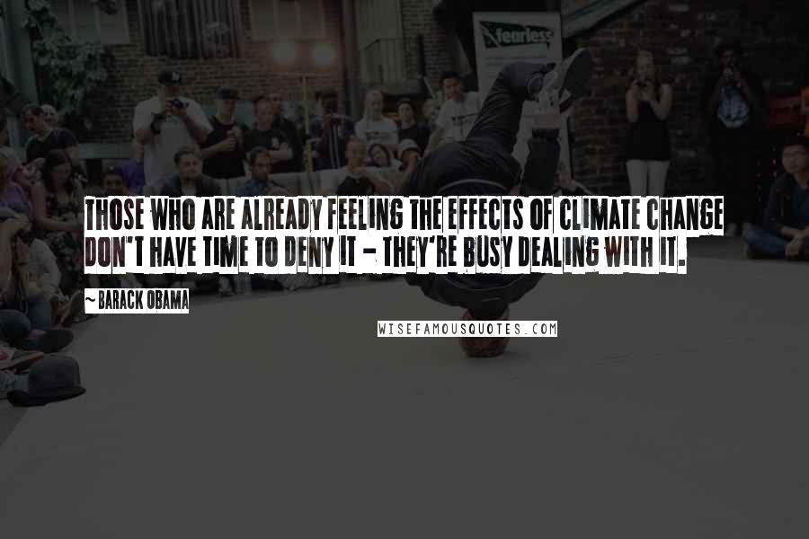 Barack Obama Quotes: Those who are already feeling the effects of climate change don't have time to deny it - they're busy dealing with it.