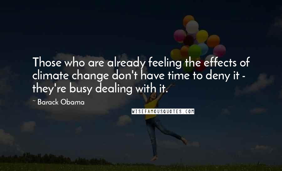 Barack Obama Quotes: Those who are already feeling the effects of climate change don't have time to deny it - they're busy dealing with it.