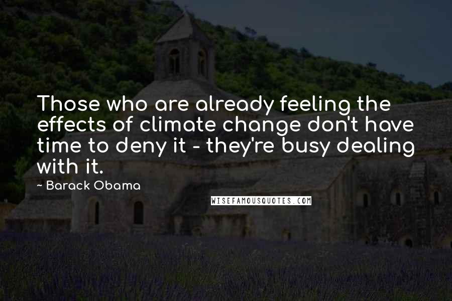 Barack Obama Quotes: Those who are already feeling the effects of climate change don't have time to deny it - they're busy dealing with it.