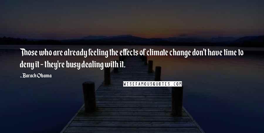 Barack Obama Quotes: Those who are already feeling the effects of climate change don't have time to deny it - they're busy dealing with it.