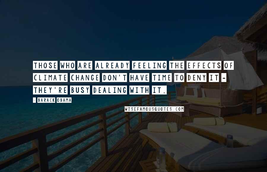 Barack Obama Quotes: Those who are already feeling the effects of climate change don't have time to deny it - they're busy dealing with it.