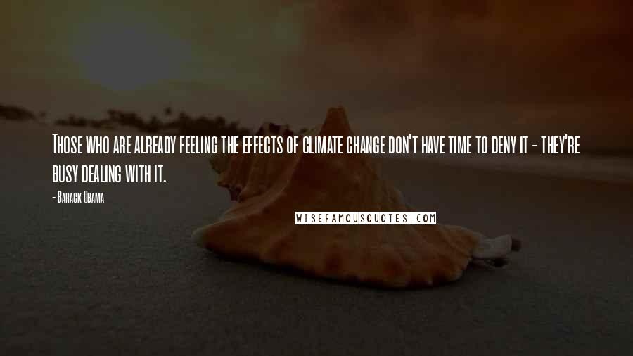 Barack Obama Quotes: Those who are already feeling the effects of climate change don't have time to deny it - they're busy dealing with it.