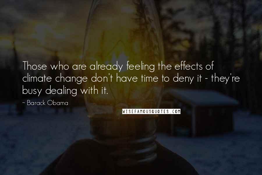 Barack Obama Quotes: Those who are already feeling the effects of climate change don't have time to deny it - they're busy dealing with it.