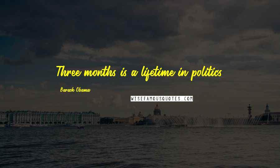 Barack Obama Quotes: Three months is a lifetime in politics.