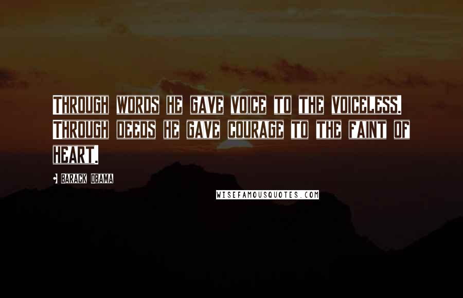 Barack Obama Quotes: Through words he gave voice to the voiceless. Through deeds he gave courage to the faint of heart.