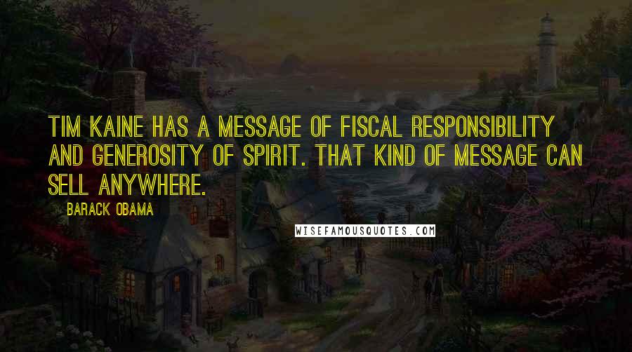 Barack Obama Quotes: Tim Kaine has a message of fiscal responsibility and generosity of spirit. That kind of message can sell anywhere.