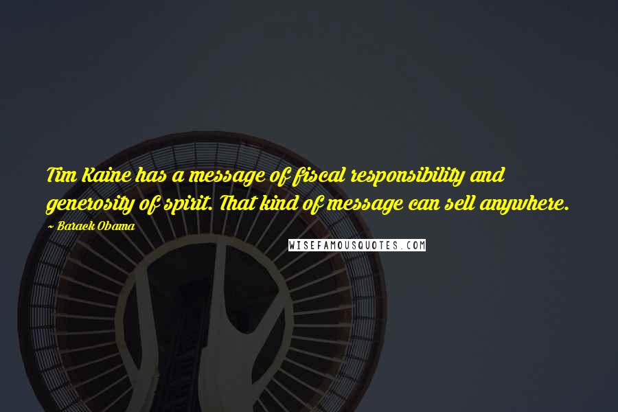 Barack Obama Quotes: Tim Kaine has a message of fiscal responsibility and generosity of spirit. That kind of message can sell anywhere.