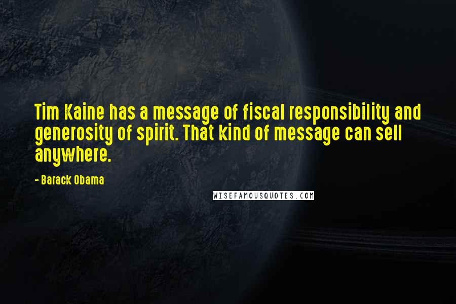 Barack Obama Quotes: Tim Kaine has a message of fiscal responsibility and generosity of spirit. That kind of message can sell anywhere.