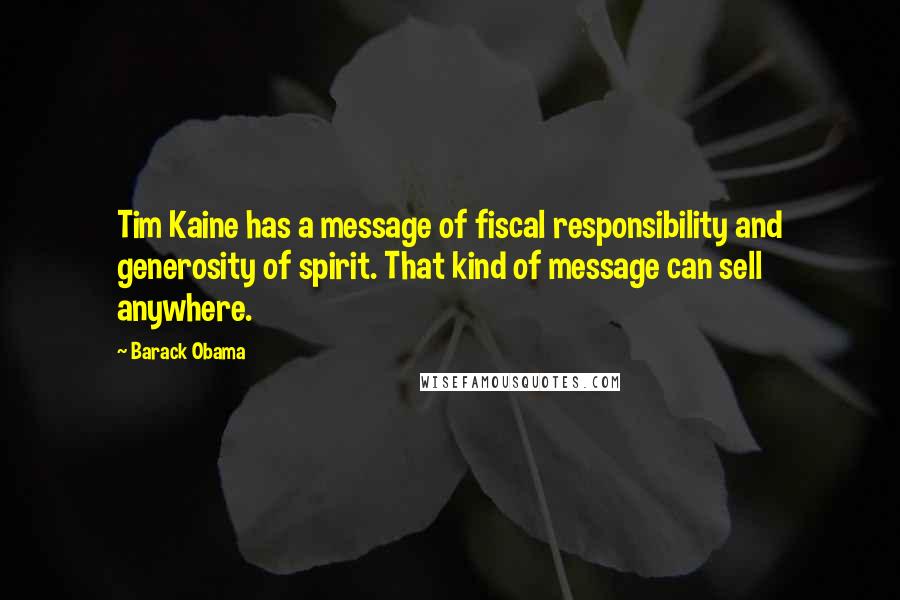 Barack Obama Quotes: Tim Kaine has a message of fiscal responsibility and generosity of spirit. That kind of message can sell anywhere.