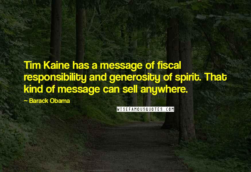 Barack Obama Quotes: Tim Kaine has a message of fiscal responsibility and generosity of spirit. That kind of message can sell anywhere.