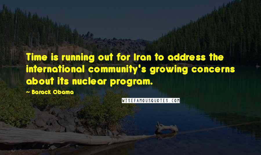Barack Obama Quotes: Time is running out for Iran to address the international community's growing concerns about its nuclear program.