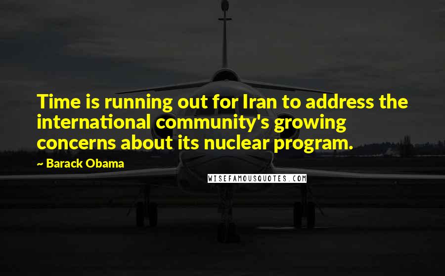 Barack Obama Quotes: Time is running out for Iran to address the international community's growing concerns about its nuclear program.