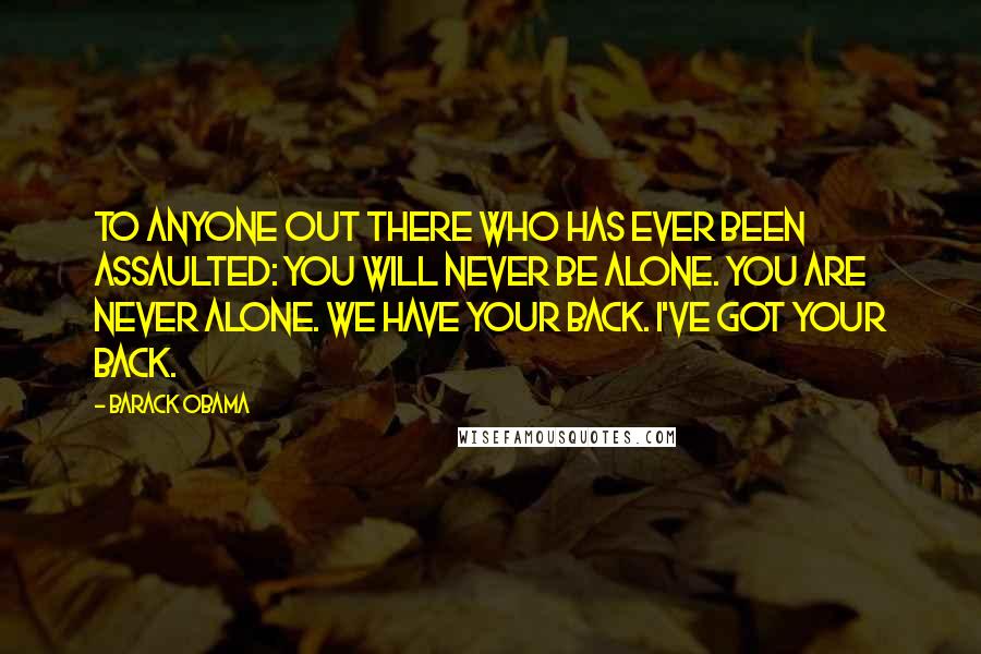 Barack Obama Quotes: To anyone out there who has ever been assaulted: You will never be alone. You are never alone. We have your back. I've got your back.