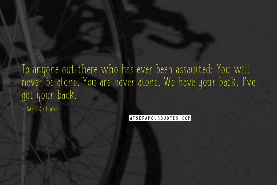 Barack Obama Quotes: To anyone out there who has ever been assaulted: You will never be alone. You are never alone. We have your back. I've got your back.