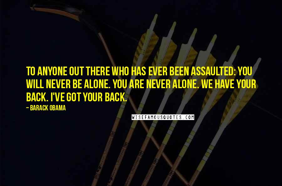 Barack Obama Quotes: To anyone out there who has ever been assaulted: You will never be alone. You are never alone. We have your back. I've got your back.