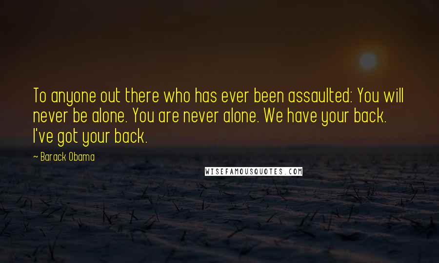 Barack Obama Quotes: To anyone out there who has ever been assaulted: You will never be alone. You are never alone. We have your back. I've got your back.