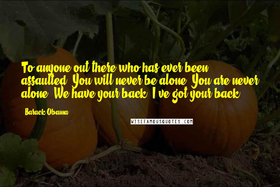 Barack Obama Quotes: To anyone out there who has ever been assaulted: You will never be alone. You are never alone. We have your back. I've got your back.