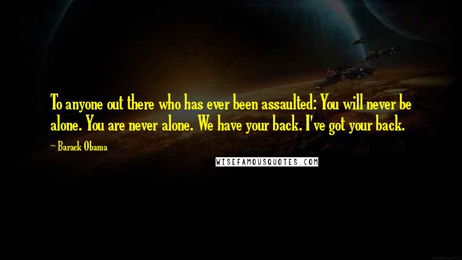 Barack Obama Quotes: To anyone out there who has ever been assaulted: You will never be alone. You are never alone. We have your back. I've got your back.