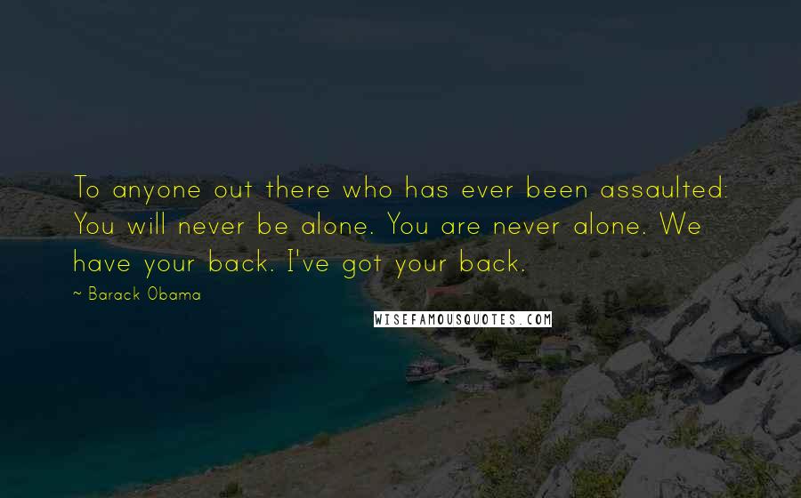 Barack Obama Quotes: To anyone out there who has ever been assaulted: You will never be alone. You are never alone. We have your back. I've got your back.