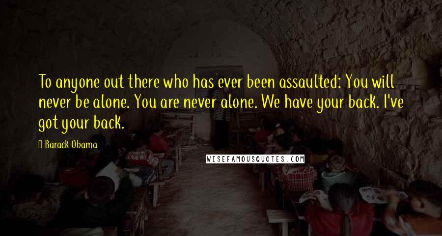 Barack Obama Quotes: To anyone out there who has ever been assaulted: You will never be alone. You are never alone. We have your back. I've got your back.