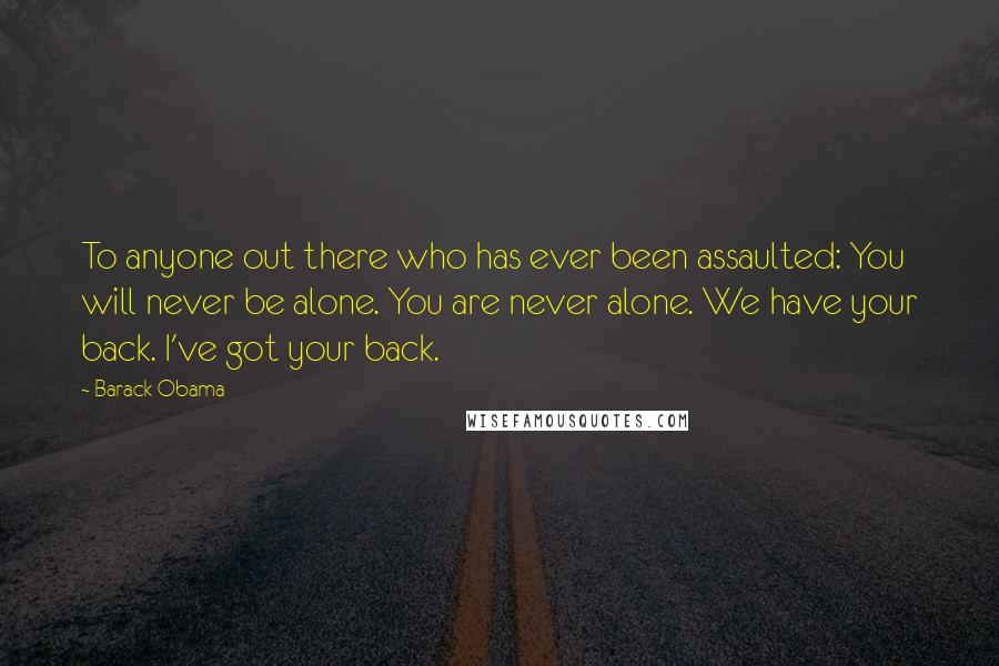 Barack Obama Quotes: To anyone out there who has ever been assaulted: You will never be alone. You are never alone. We have your back. I've got your back.