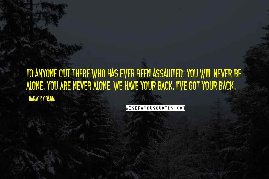 Barack Obama Quotes: To anyone out there who has ever been assaulted: You will never be alone. You are never alone. We have your back. I've got your back.