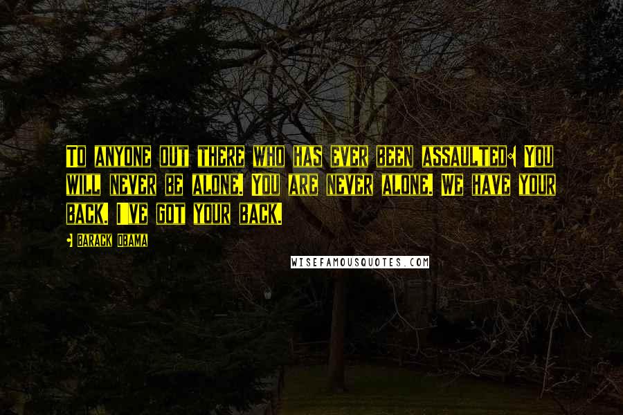 Barack Obama Quotes: To anyone out there who has ever been assaulted: You will never be alone. You are never alone. We have your back. I've got your back.