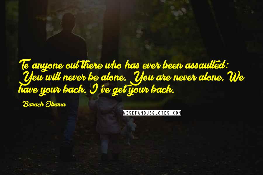 Barack Obama Quotes: To anyone out there who has ever been assaulted: You will never be alone. You are never alone. We have your back. I've got your back.