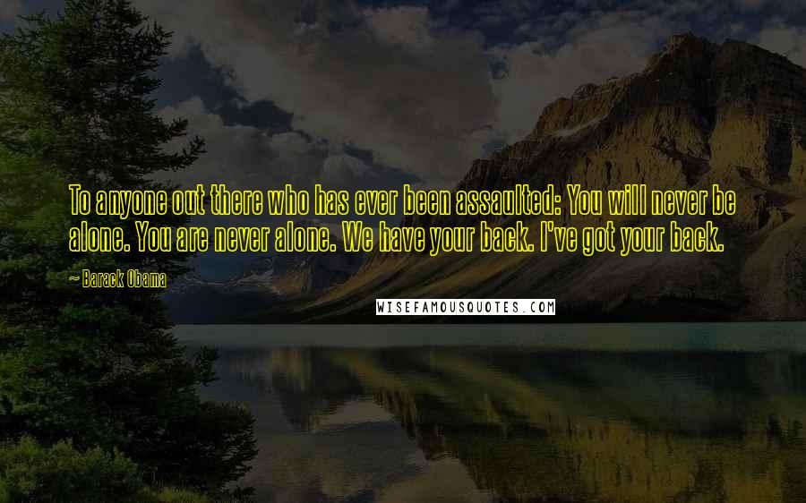 Barack Obama Quotes: To anyone out there who has ever been assaulted: You will never be alone. You are never alone. We have your back. I've got your back.