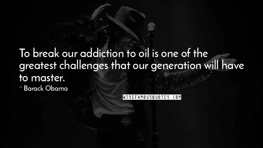 Barack Obama Quotes: To break our addiction to oil is one of the greatest challenges that our generation will have to master.