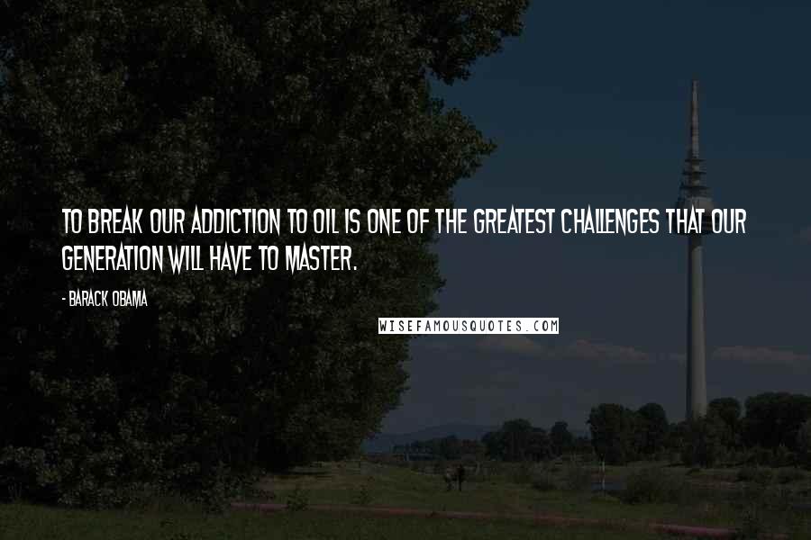 Barack Obama Quotes: To break our addiction to oil is one of the greatest challenges that our generation will have to master.
